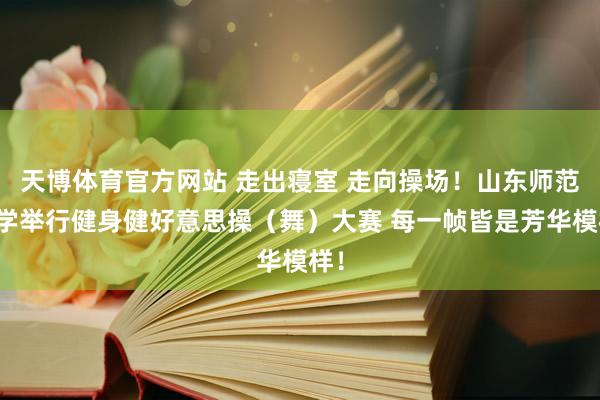 天博体育官方网站 走出寝室 走向操场！山东师范大学举行健身健好意思操（舞）大赛 每一帧皆是芳华模样！