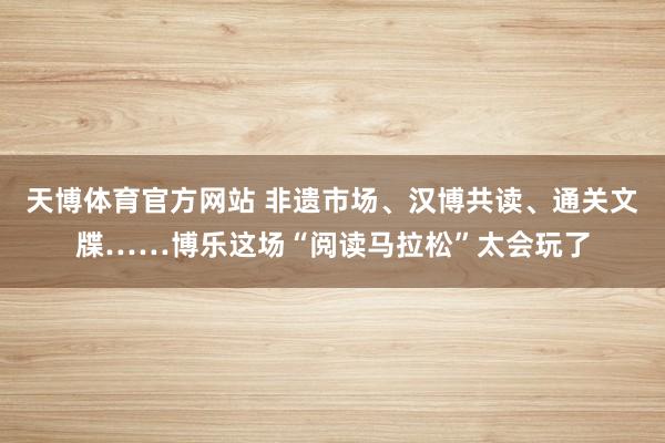 天博体育官方网站 非遗市场、汉博共读、通关文牒……博乐这场“阅读马拉松”太会玩了