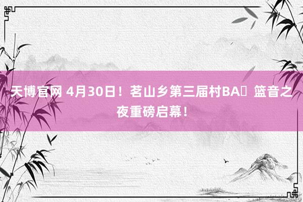 天博官网 4月30日！茗山乡第三届村BA・篮音之夜重磅启幕！