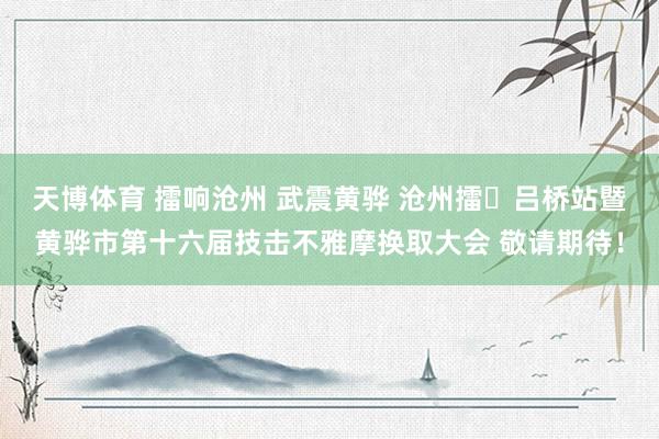 天博体育 擂响沧州 武震黄骅 沧州擂・吕桥站暨黄骅市第十六届技击不雅摩换取大会 敬请期待！