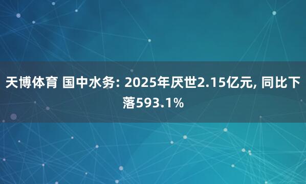 天博体育 国中水务: 2025年厌世2.15亿元, 同比下落593.1%