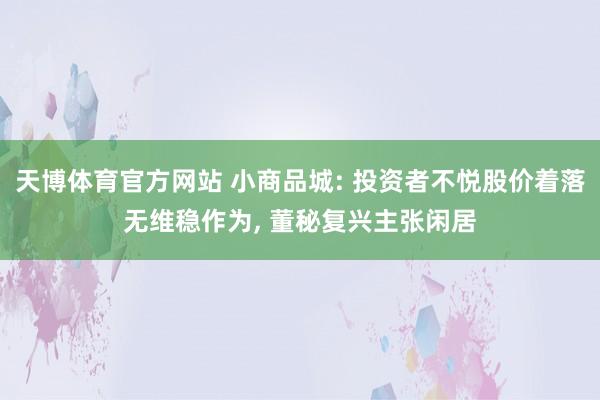 天博体育官方网站 小商品城: 投资者不悦股价着落无维稳作为, 董秘复兴主张闲居