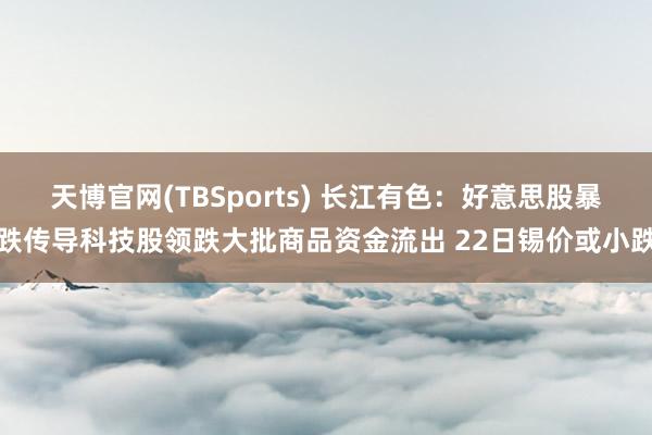天博官网(TBSports) 长江有色：好意思股暴跌传导科技股领跌大批商品资金流出 22日锡价或小跌