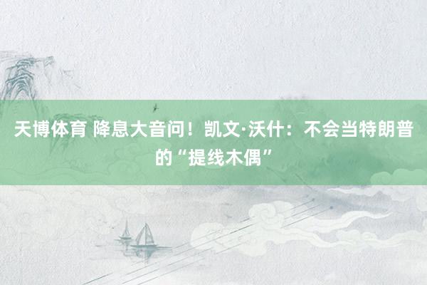天博体育 降息大音问！凯文·沃什：不会当特朗普的“提线木偶”
