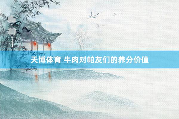 天博体育 牛肉对帕友们的养分价值