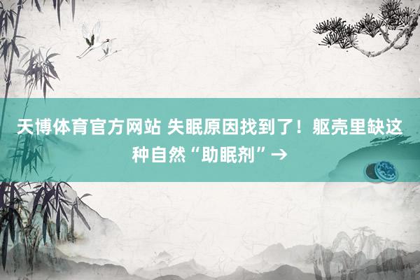 天博体育官方网站 失眠原因找到了！躯壳里缺这种自然“助眠剂”→