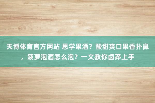 天博体育官方网站 思学果酒？酸甜爽口果香扑鼻，菠萝泡酒怎么泡？一文教你卤莽上手