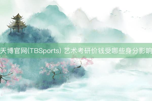 天博官网(TBSports) 艺术考研价钱受哪些身分影响