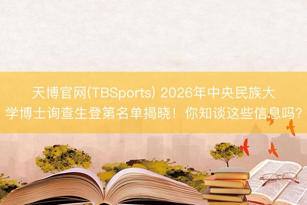 天博官网(TBSports) 2026年中央民族大学博士询查生登第名单揭晓！你知谈这些信息吗？