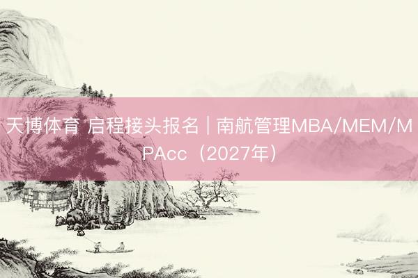 天博体育 启程接头报名 | 南航管理MBA/MEM/MPAcc（2027年）