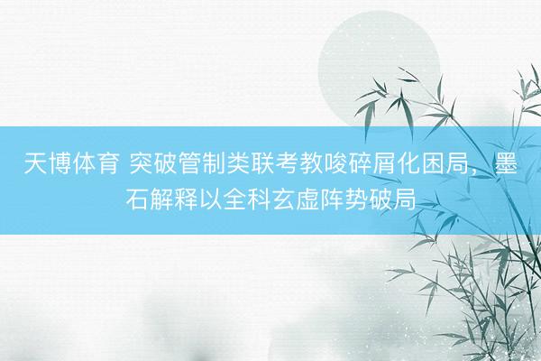 天博体育 突破管制类联考教唆碎屑化困局，墨石解释以全科玄虚阵势破局