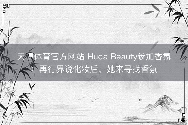 天博体育官方网站 Huda Beauty参加香氛：再行界说化妆后，她来寻找香氛