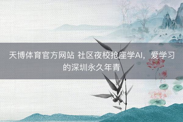 天博体育官方网站 社区夜校抢座学AI，爱学习的深圳永久年青