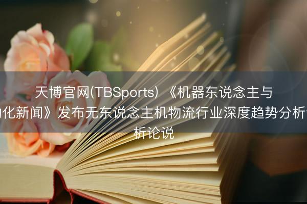天博官网(TBSports) 《机器东说念主与自动化新闻》发布无东说念主机物流行业深度趋势分析论说