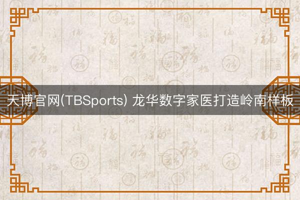 天博官网(TBSports) 龙华数字家医打造岭南样板