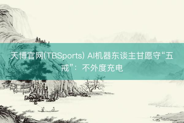 天博官网(TBSports) AI机器东谈主甘愿守“五戒”：不外度充电