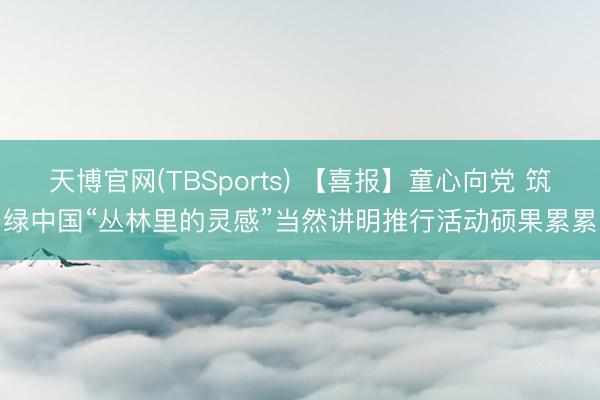 天博官网(TBSports) 【喜报】童心向党 筑绿中国“丛林里的灵感”当然讲明推行活动硕果累累
