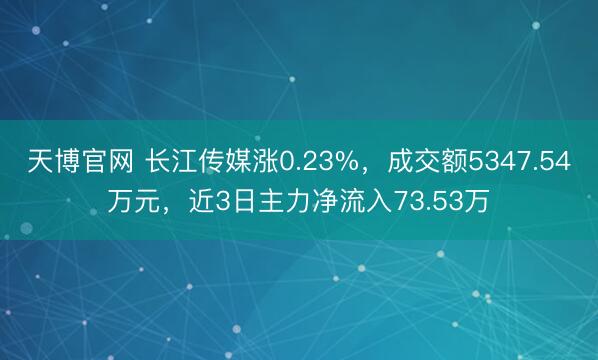 天博官网 长江传媒涨0.23%，成交额5347.54万元，近3日主力净流入73.53万
