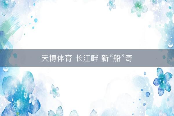 天博体育 长江畔 新“船”奇