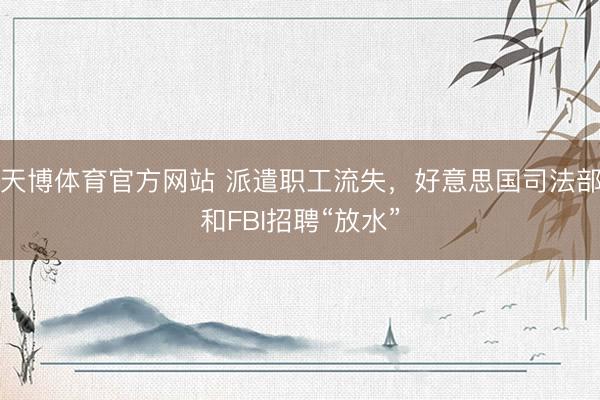 天博体育官方网站 派遣职工流失，好意思国司法部和FBI招聘“放水”
