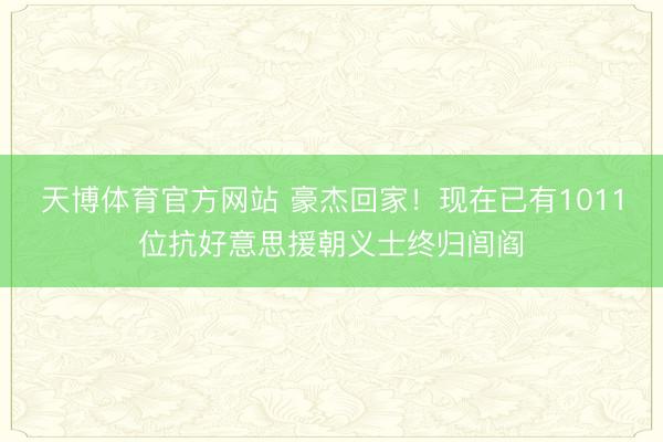 天博体育官方网站 豪杰回家！现在已有1011位抗好意思援朝义士终归闾阎