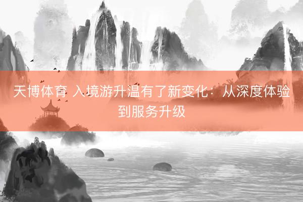 天博体育 入境游升温有了新变化：从深度体验到服务升级