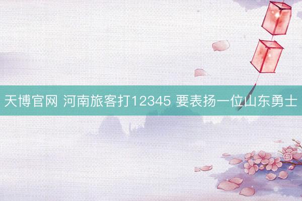 天博官网 河南旅客打12345 要表扬一位山东勇士