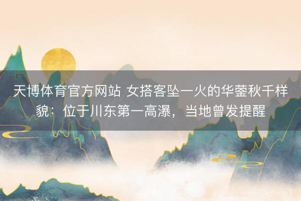 天博体育官方网站 女搭客坠一火的华蓥秋千样貌：位于川东第一高瀑，当地曾发提醒