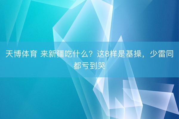 天博体育 来新疆吃什么？这8样是基操，少雷同都亏到哭