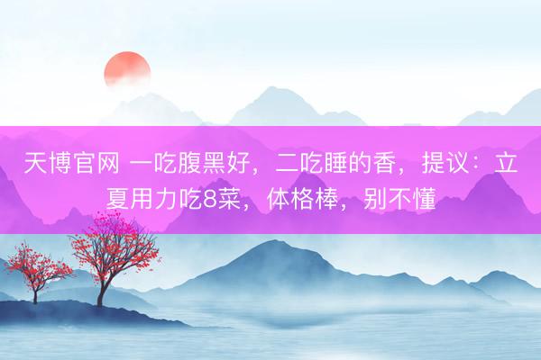 天博官网 一吃腹黑好，二吃睡的香，提议：立夏用力吃8菜，体格棒，别不懂