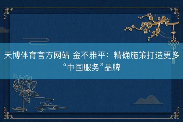 天博体育官方网站 金不雅平：精确施策打造更多“中国服务”品牌