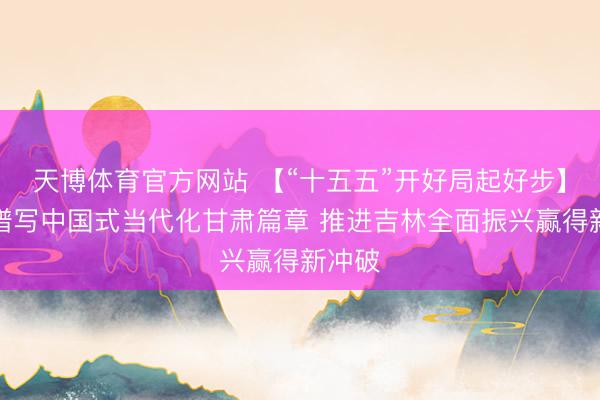 天博体育官方网站 【“十五五”开好局起好步】勤恳谱写中国式当代化甘肃篇章 推进吉林全面振兴赢得新冲破