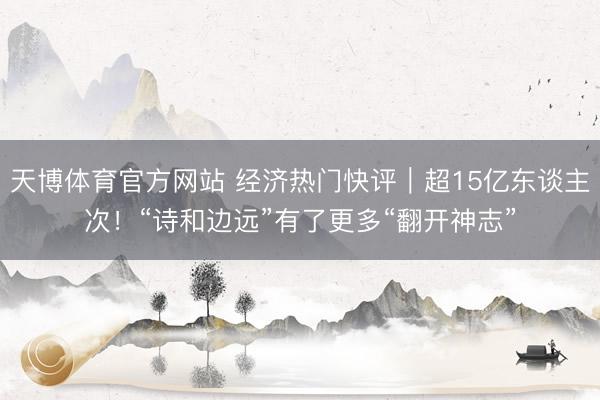 天博体育官方网站 经济热门快评｜超15亿东谈主次！“诗和边远”有了更多“翻开神志”