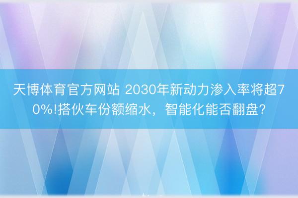 天博体育官方网站 2030年新动力渗入率将超70%!搭伙车份额缩水，智能化能否翻盘?