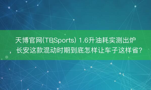 天博官网(TBSports) 1.6升油耗实测出炉，长安这款混动时期到底怎样让车子这样省?